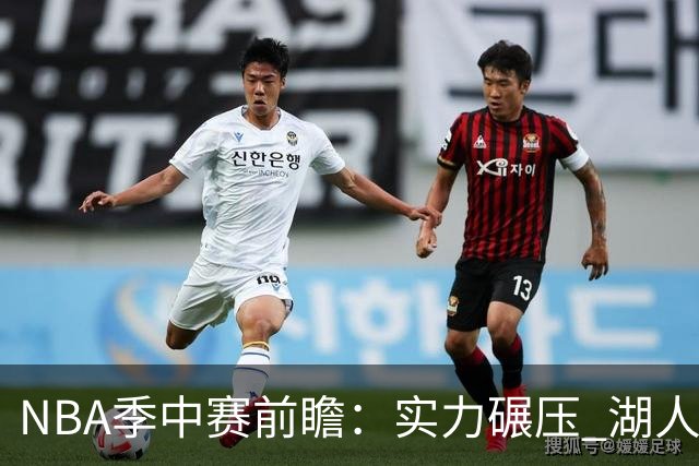 NBA季中赛前瞻：实力碾压 湖人雄鹿会师决赛？